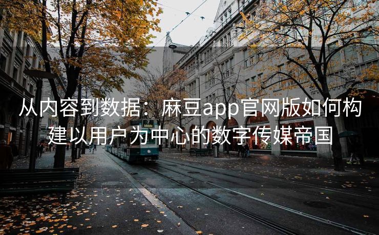 从内容到数据：麻豆app官网版如何构建以用户为中心的数字传媒帝国