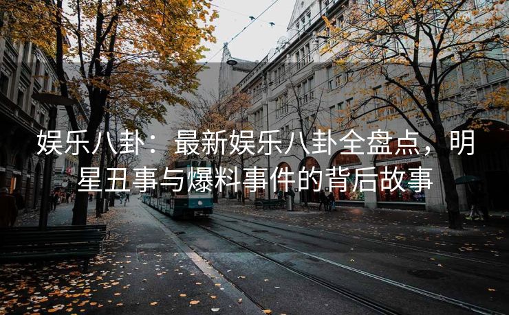 娱乐八卦：最新娱乐八卦全盘点，明星丑事与爆料事件的背后故事