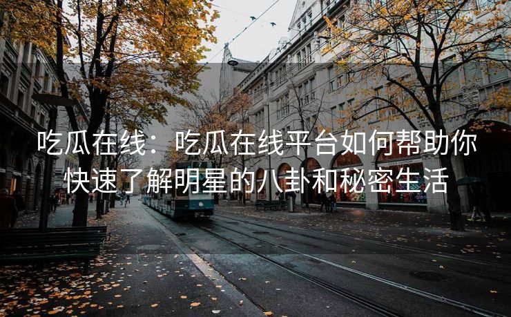 吃瓜在线：吃瓜在线平台如何帮助你快速了解明星的八卦和秘密生活