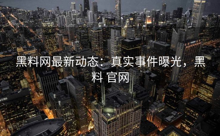 黑料网最新动态：真实事件曝光，黑料 官网