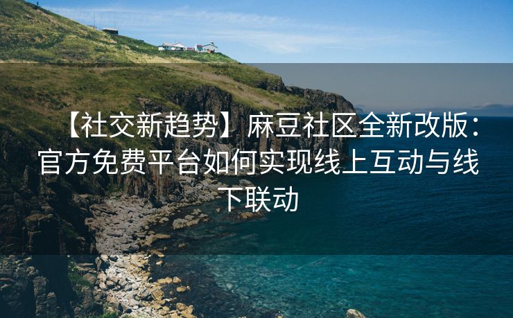【社交新趋势】麻豆社区全新改版：官方免费平台如何实现线上互动与线下联动
