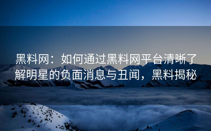 黑料网：如何通过黑料网平台清晰了解明星的负面消息与丑闻，黑料揭秘
