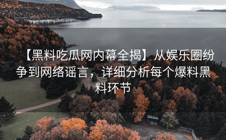 【黑料吃瓜网内幕全揭】从娱乐圈纷争到网络谣言，详细分析每个爆料黑料环节