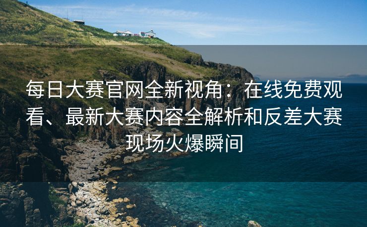 每日大赛官网全新视角：在线免费观看、最新大赛内容全解析和反差大赛现场火爆瞬间