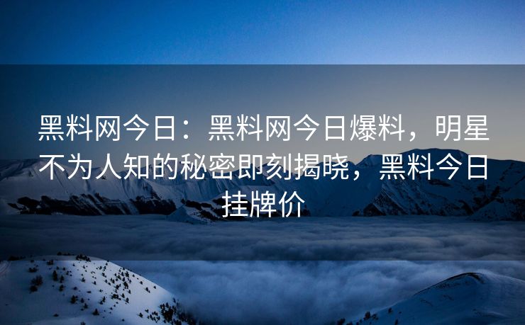 黑料网今日：黑料网今日爆料，明星不为人知的秘密即刻揭晓，黑料今日挂牌价