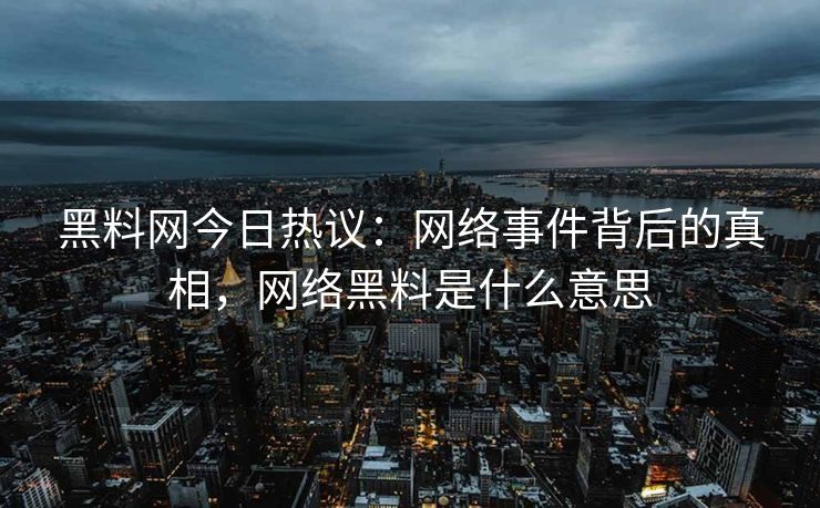 黑料网今日热议：网络事件背后的真相，网络黑料是什么意思