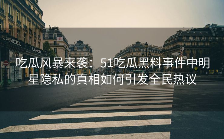 吃瓜风暴来袭：51吃瓜黑料事件中明星隐私的真相如何引发全民热议