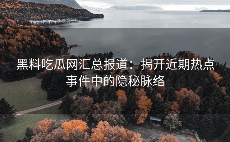 黑料吃瓜网汇总报道：揭开近期热点事件中的隐秘脉络