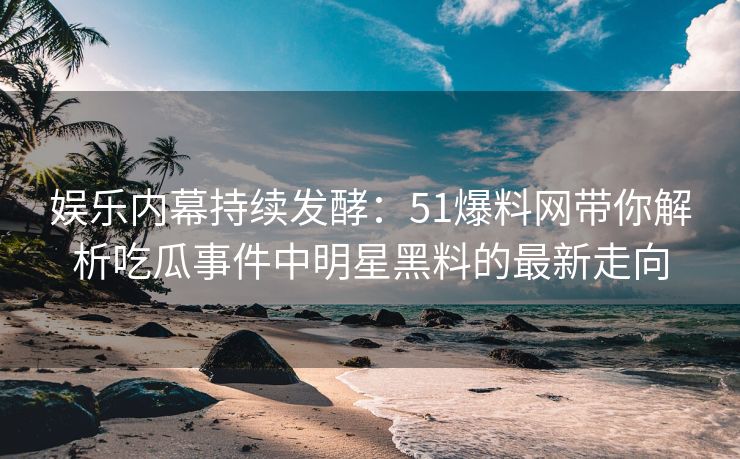 娱乐内幕持续发酵：51爆料网带你解析吃瓜事件中明星黑料的最新走向