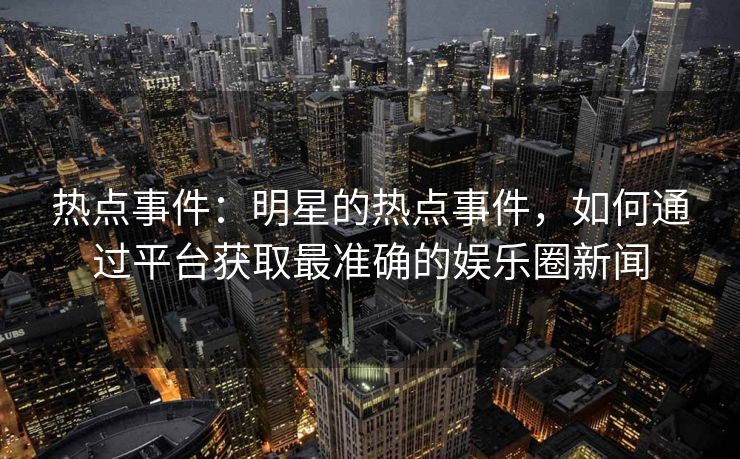 热点事件：明星的热点事件，如何通过平台获取最准确的娱乐圈新闻