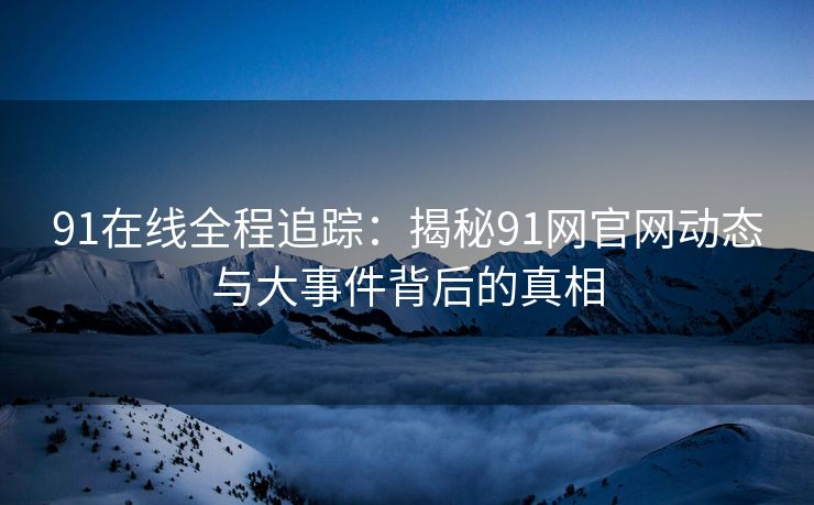 91在线全程追踪：揭秘91网官网动态与大事件背后的真相