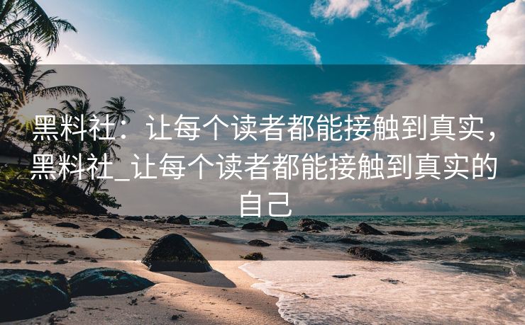 黑料社：让每个读者都能接触到真实，黑料社_让每个读者都能接触到真实的自己